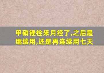 甲硝锉栓来月经了,之后是继续用,还是再连续用七天