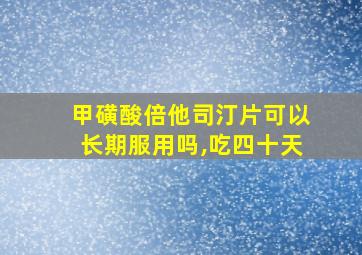 甲磺酸倍他司汀片可以长期服用吗,吃四十天