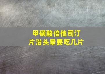 甲磺酸倍他司汀片治头晕要吃几片