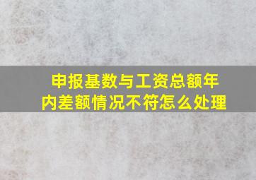 申报基数与工资总额年内差额情况不符怎么处理