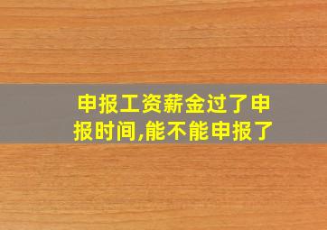 申报工资薪金过了申报时间,能不能申报了