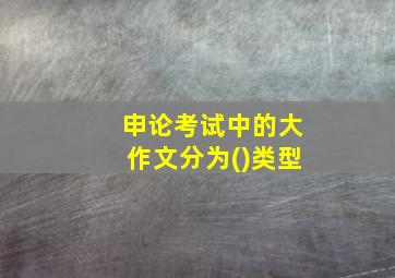 申论考试中的大作文分为()类型