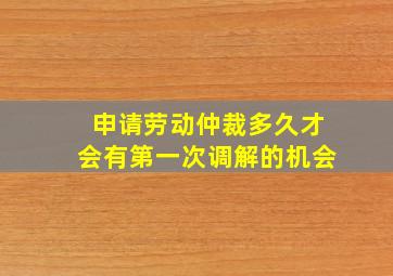 申请劳动仲裁多久才会有第一次调解的机会