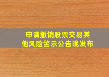 申请撤销股票交易其他风险警示公告晚发布