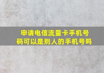 申请电信流量卡手机号码可以是别人的手机号吗