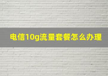 电信10g流量套餐怎么办理