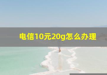 电信10元20g怎么办理