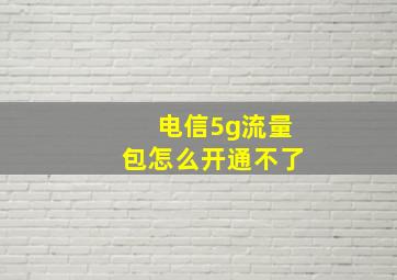 电信5g流量包怎么开通不了