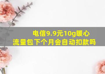 电信9.9元10g暖心流量包下个月会自动扣款吗