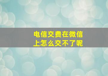 电信交费在微信上怎么交不了呢