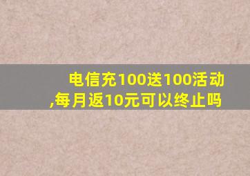 电信充100送100活动,每月返10元可以终止吗