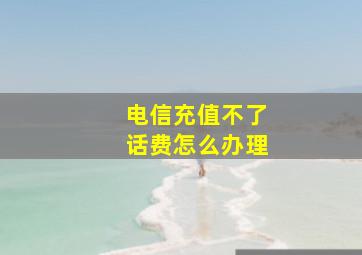 电信充值不了话费怎么办理