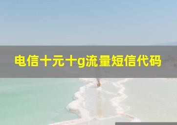 电信十元十g流量短信代码