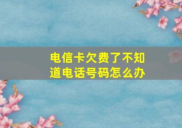 电信卡欠费了不知道电话号码怎么办