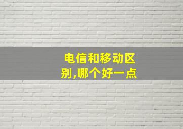 电信和移动区别,哪个好一点