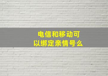 电信和移动可以绑定亲情号么