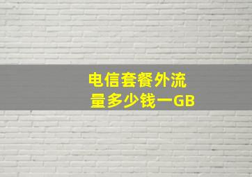 电信套餐外流量多少钱一GB