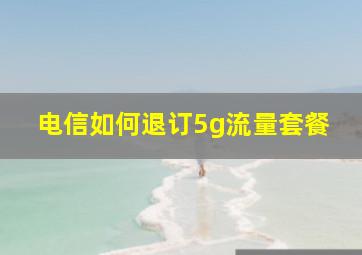 电信如何退订5g流量套餐