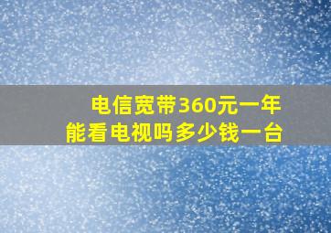 电信宽带360元一年能看电视吗多少钱一台