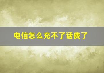 电信怎么充不了话费了