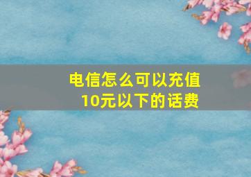 电信怎么可以充值10元以下的话费