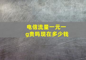 电信流量一元一g贵吗现在多少钱