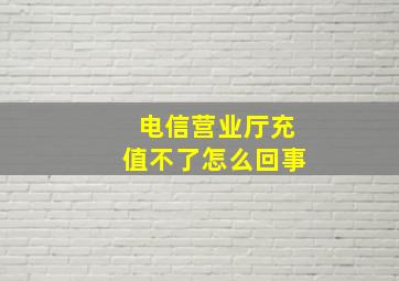 电信营业厅充值不了怎么回事