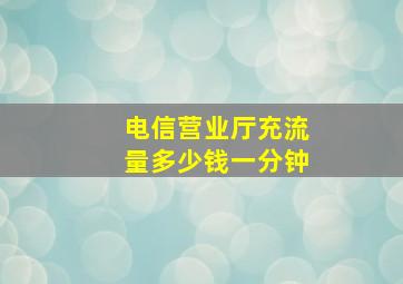 电信营业厅充流量多少钱一分钟