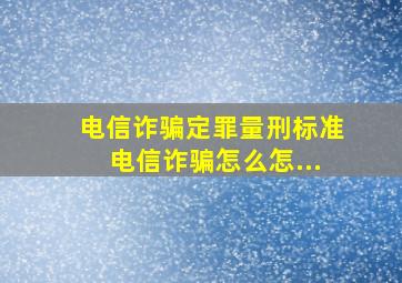 电信诈骗定罪量刑标准电信诈骗怎么怎...