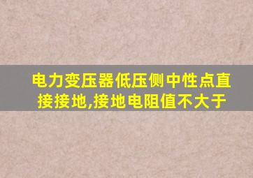 电力变压器低压侧中性点直接接地,接地电阻值不大于