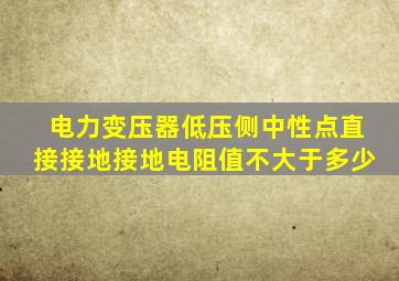 电力变压器低压侧中性点直接接地接地电阻值不大于多少