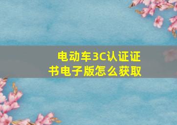 电动车3C认证证书电子版怎么获取