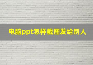 电脑ppt怎样截图发给别人