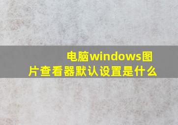 电脑windows图片查看器默认设置是什么