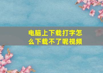 电脑上下载打字怎么下载不了呢视频