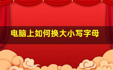 电脑上如何换大小写字母