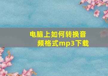 电脑上如何转换音频格式mp3下载