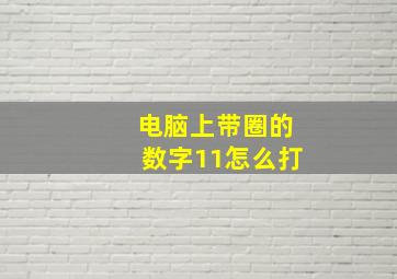 电脑上带圈的数字11怎么打