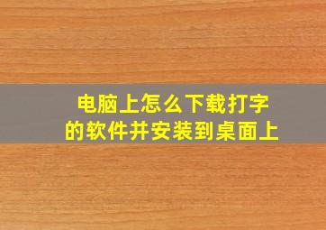 电脑上怎么下载打字的软件并安装到桌面上