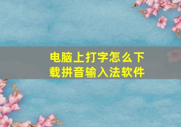 电脑上打字怎么下载拼音输入法软件