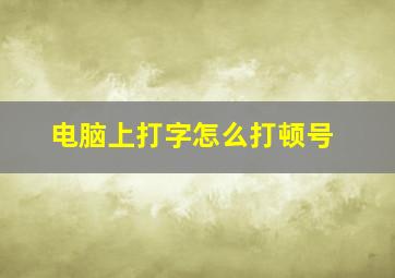 电脑上打字怎么打顿号