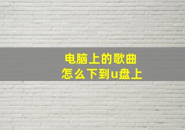 电脑上的歌曲怎么下到u盘上