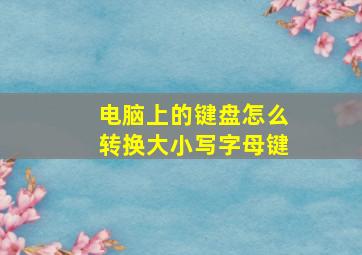 电脑上的键盘怎么转换大小写字母键