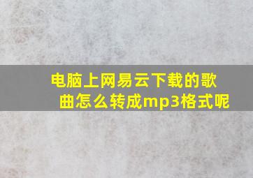 电脑上网易云下载的歌曲怎么转成mp3格式呢