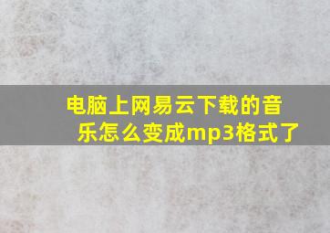 电脑上网易云下载的音乐怎么变成mp3格式了