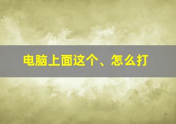 电脑上面这个、怎么打