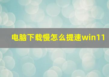 电脑下载慢怎么提速win11