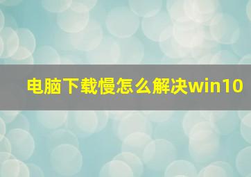 电脑下载慢怎么解决win10