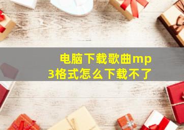 电脑下载歌曲mp3格式怎么下载不了