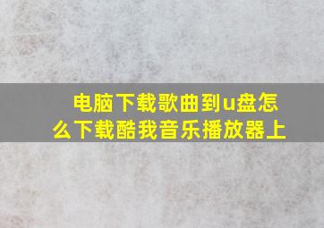 电脑下载歌曲到u盘怎么下载酷我音乐播放器上